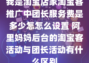 我是淘宝店家淘宝客推广中团长服务费是多少怎怎么设置 阿里妈妈后台的淘宝客活动与团长活动有什么区别