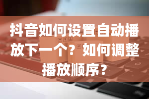 抖音如何设置自动播放下一个？如何调整播放顺序？