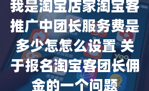 我是淘宝店家淘宝客推广中团长服务费是多少怎怎么设置 关于报名淘宝客团长佣金的一个问题