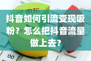 抖音如何引流变现吸粉？怎么把抖音流量做上去？