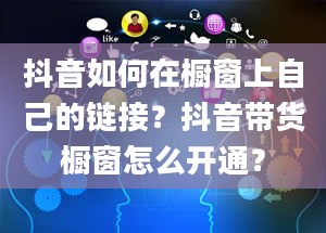 抖音如何在橱窗上自己的链接？抖音带货橱窗怎么开通？