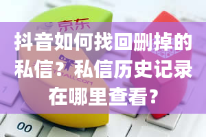 抖音如何找回删掉的私信？私信历史记录在哪里查看？