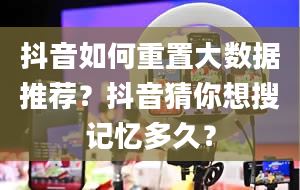 抖音如何重置大数据推荐？抖音猜你想搜记忆多久？