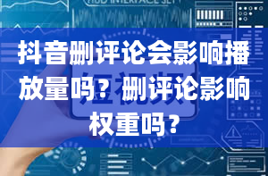 抖音删评论会影响播放量吗？删评论影响权重吗？