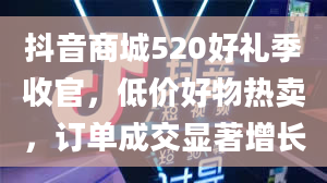 抖音商城520好礼季收官，低价好物热卖，订单成交显著增长