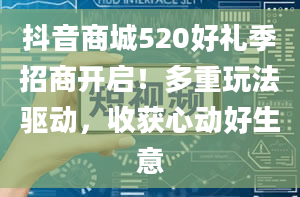 抖音商城520好礼季招商开启！多重玩法驱动，收获心动好生意