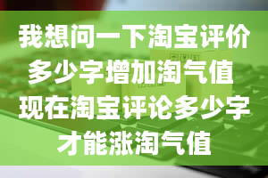 我想问一下淘宝评价多少字增加淘气值 现在淘宝评论多少字才能涨淘气值