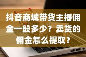 抖音商城带货主播佣金一般多少？卖货的佣金怎么提取？