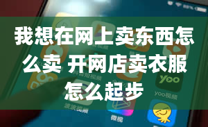 我想在网上卖东西怎么卖 开网店卖衣服怎么起步