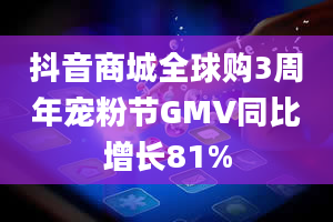 抖音商城全球购3周年宠粉节GMV同比增长81%