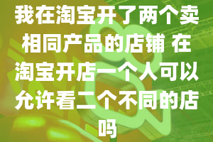 我在淘宝开了两个卖相同产品的店铺 在淘宝开店一个人可以允许看二个不同的店吗