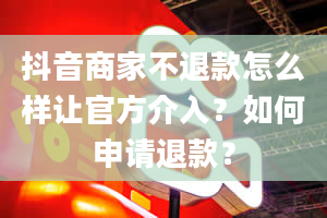 抖音商家不退款怎么样让官方介入？如何申请退款？