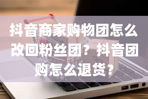 抖音商家购物团怎么改回粉丝团？抖音团购怎么退货？