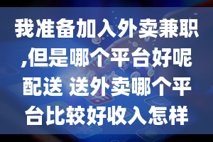 我准备加入外卖兼职,但是哪个平台好呢配送 送外卖哪个平台比较好收入怎样