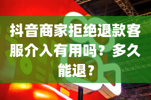 抖音商家拒绝退款客服介入有用吗？多久能退？