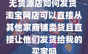 无货源店如何发货 淘宝网店可以直接从其他家商铺卖货且直接让他们发货给我的买家吗