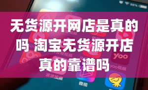 无货源开网店是真的吗 淘宝无货源开店真的靠谱吗