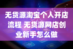 无货源淘宝个人开店流程 无货源网店创业新手怎么做