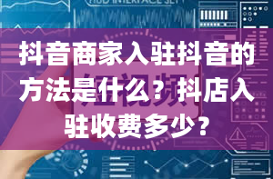 抖音商家入驻抖音的方法是什么？抖店入驻收费多少？