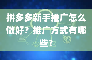 拼多多新手推广怎么做好？推广方式有哪些？