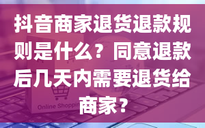 抖音商家退货退款规则是什么？同意退款后几天内需要退货给商家？