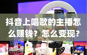 抖音上唱歌的主播怎么赚钱？怎么变现？