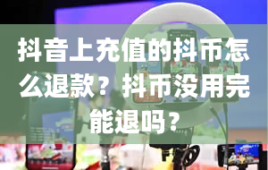 抖音上充值的抖币怎么退款？抖币没用完能退吗？