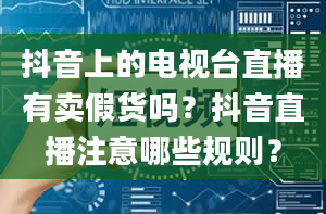 抖音上的电视台直播有卖假货吗？抖音直播注意哪些规则？