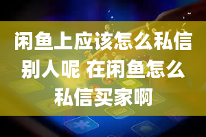 闲鱼上应该怎么私信别人呢 在闲鱼怎么私信买家啊