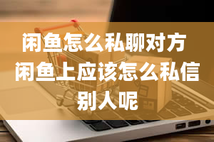 闲鱼怎么私聊对方 闲鱼上应该怎么私信别人呢