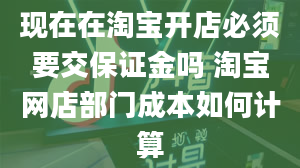 现在在淘宝开店必须要交保证金吗 淘宝网店部门成本如何计算