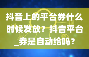 抖音上的平台券什么时候发放？抖音平台_券是自动给吗？