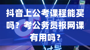 抖音上公考课程能买吗？考公务员报网课有用吗？