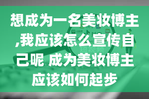 想成为一名美妆博主,我应该怎么宣传自己呢 成为美妆博主应该如何起步