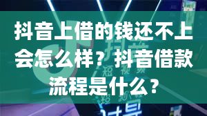 抖音上借的钱还不上会怎么样？抖音借款流程是什么？