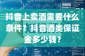 抖音上卖酒需要什么条件？抖音酒类保证金多少钱？