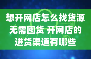 想开网店怎么找货源无需囤货 开网店的进货渠道有哪些