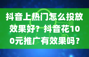 抖音上热门怎么投放效果好？抖音花100元推广有效果吗？