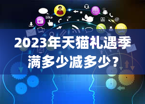 2023年天猫礼遇季满多少减多少？