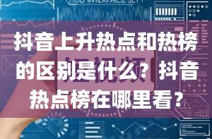 抖音上升热点和热榜的区别是什么？抖音热点榜在哪里看？