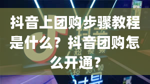 抖音上团购步骤教程是什么？抖音团购怎么开通？