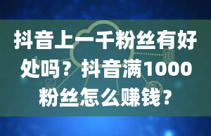 抖音上一千粉丝有好处吗？抖音满1000粉丝怎么赚钱？