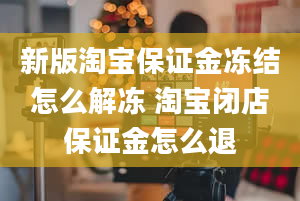 新版淘宝保证金冻结怎么解冻 淘宝闭店保证金怎么退