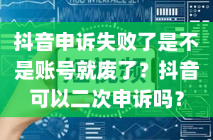 抖音申诉失败了是不是账号就废了？抖音可以二次申诉吗？