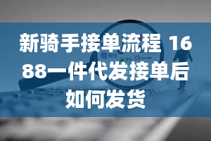 新骑手接单流程 1688一件代发接单后如何发货