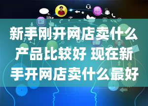 新手刚开网店卖什么产品比较好 现在新手开网店卖什么最好