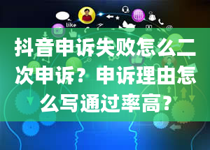 抖音申诉失败怎么二次申诉？申诉理由怎么写通过率高？