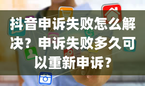 抖音申诉失败怎么解决？申诉失败多久可以重新申诉？