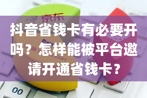 抖音省钱卡有必要开吗？怎样能被平台邀请开通省钱卡？