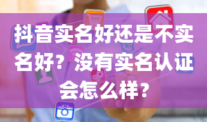 抖音实名好还是不实名好？没有实名认证会怎么样？